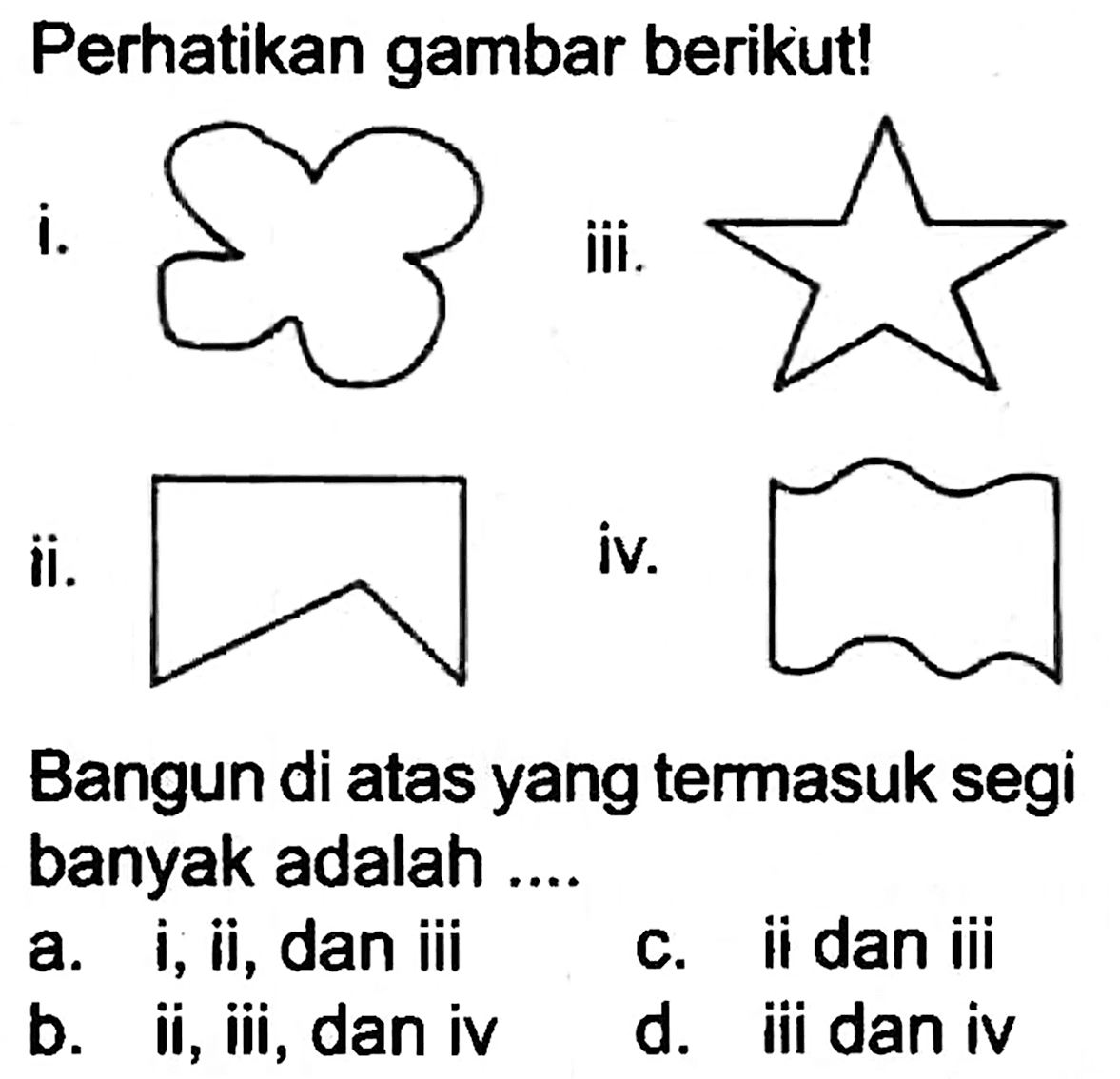 Perhatikan gambar berikut!
i.
ii.
Bangun di atas yang termasuk segi banyak adalah ....
a. i, ii, dan iii
c. ii dan iii
b. ii, iii, dan iv
d. iii dan iv