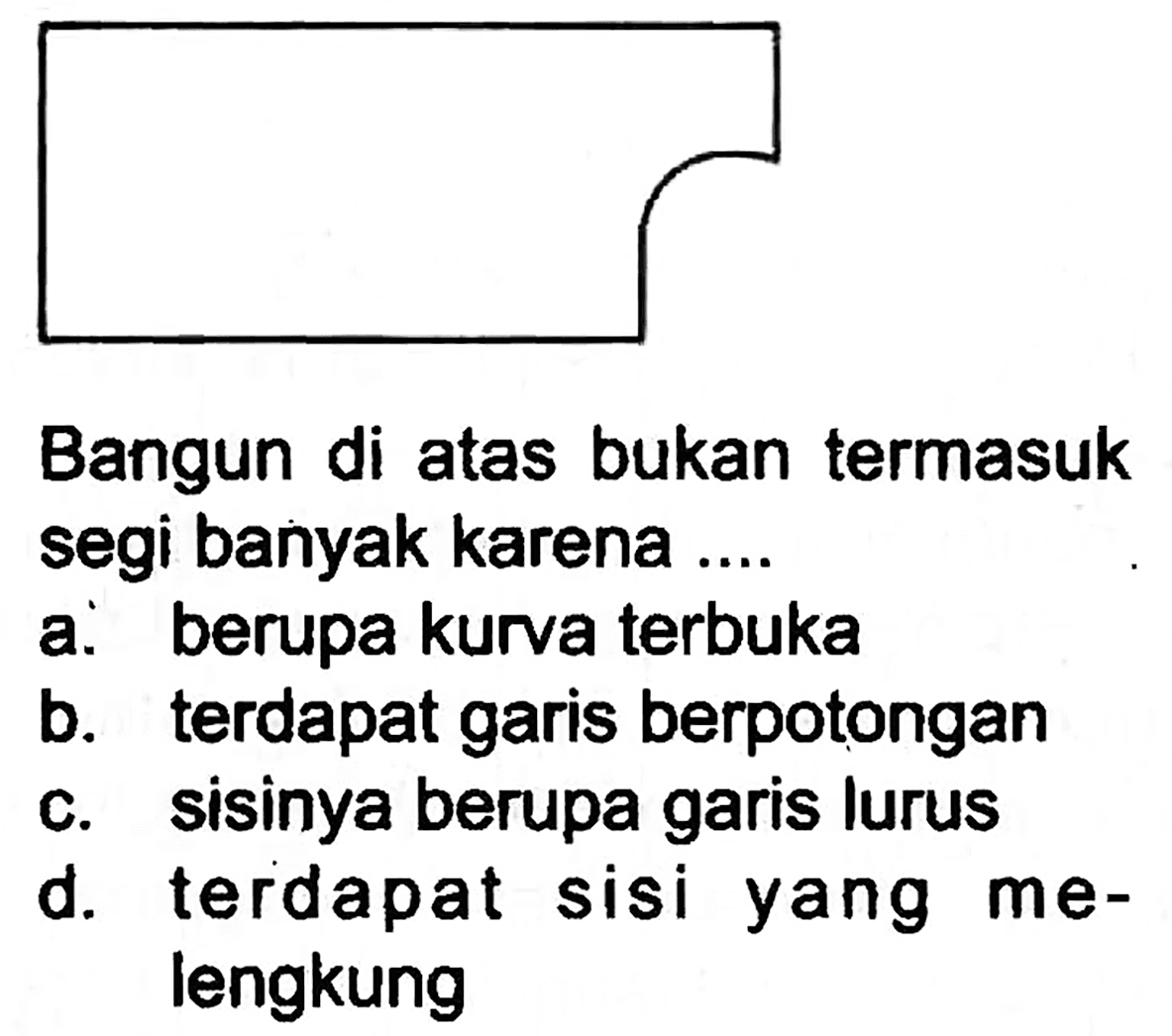 Bangun di atas bukan termasuk segi banyak karena ....
a. berupa kurva terbuka
b. terdapat garis berpotongan
c. sisinya berupa garis lurus
d. terdapat sisi yang melengkung