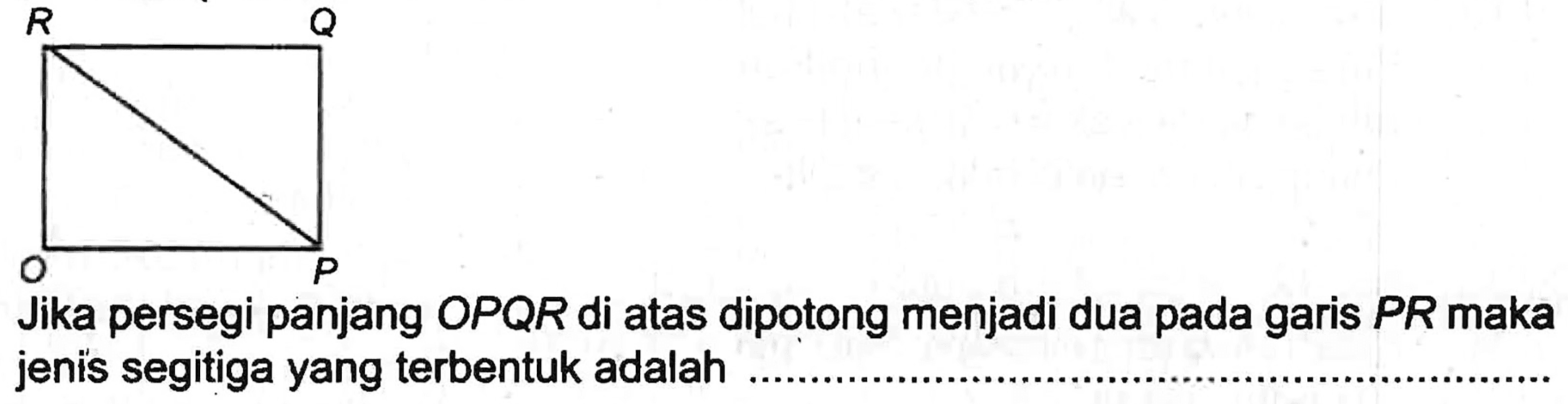 Jika persegi panjang OPQR di atas dipotong menjadi dua pada garis  P R  maka jenis segitiga yang terbentuk adalah