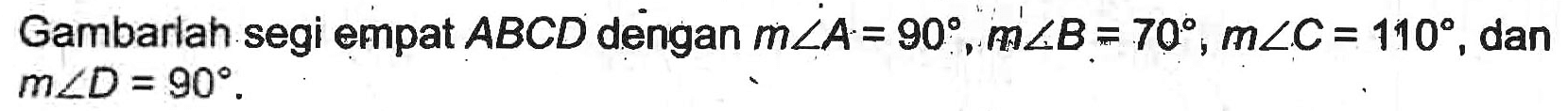 Gambarlah segi empat  A B C D  dengan  m sudut A=90, m sudut B=70, m sudut C=110 , dan  m sudut D=90 .