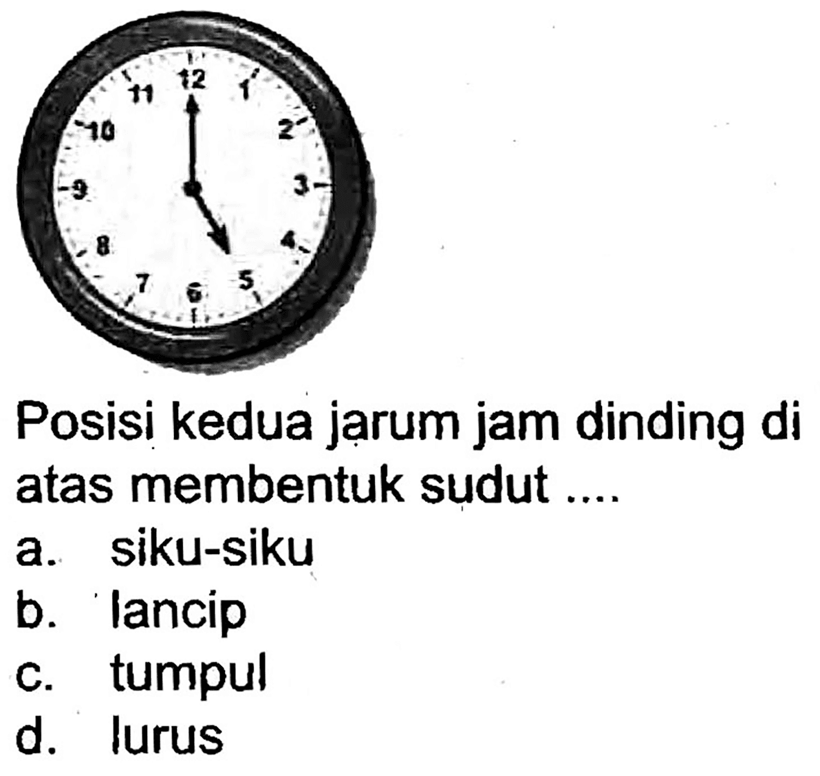 Posisi kedua jarum jam dinding di atas membentuk sudut ....
a. siku-siku
b. lancip
c. tumpul
d. lurus