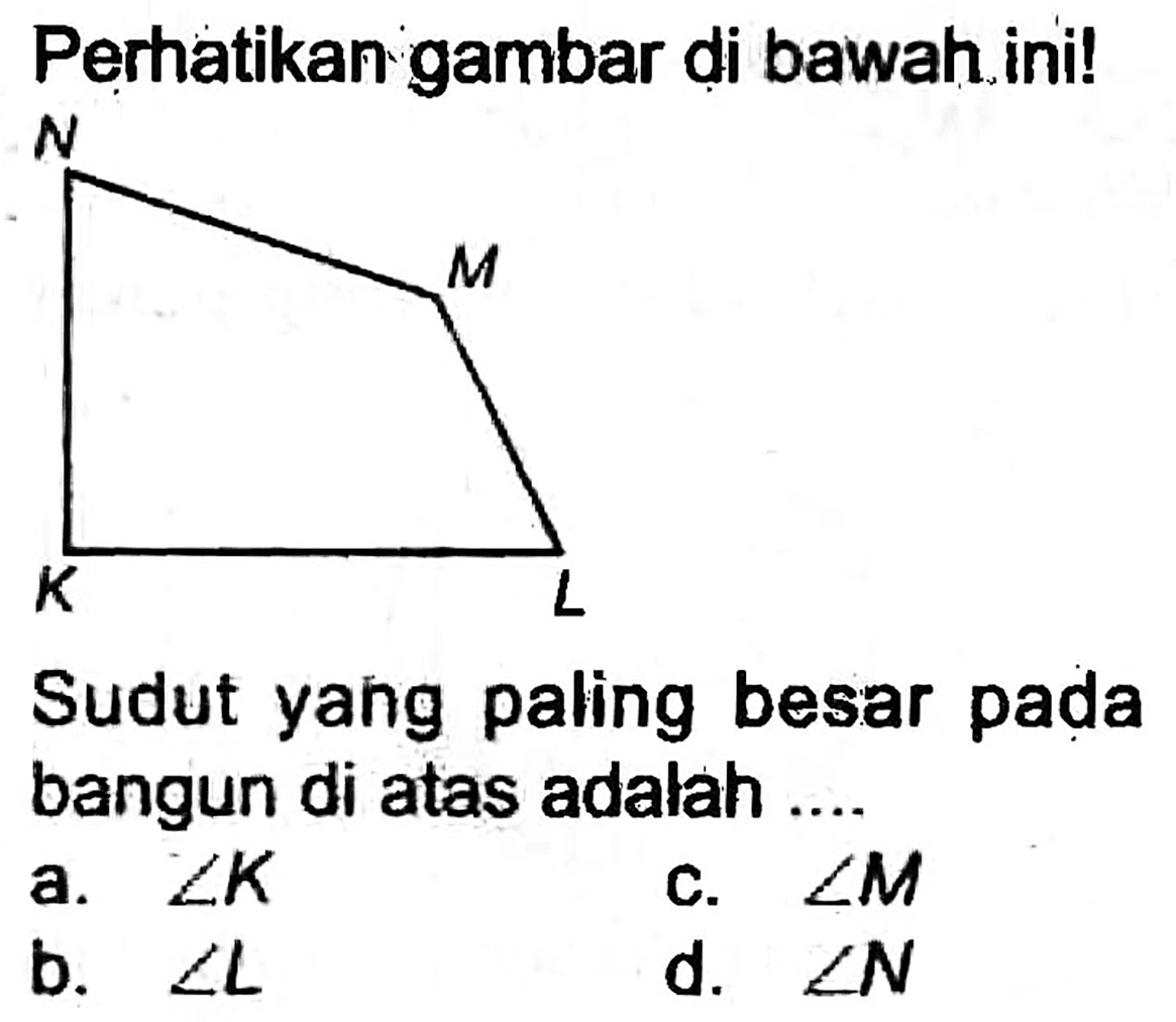 Perhatikan gambar di bawah.ini!
Sudut yang paling besar pada bangun di atas adalah ....
a.  sudut K 
c.  sudut M 
b.  sudut L 
d.  sudut N 