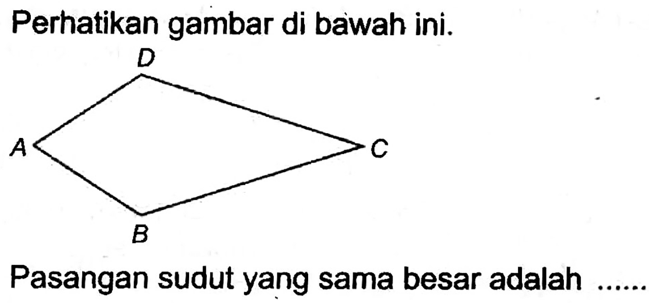 Perhatikan gambar di bawah ini. 
D 
A C 
B 
Pasangan sudut yang sama besar adalah