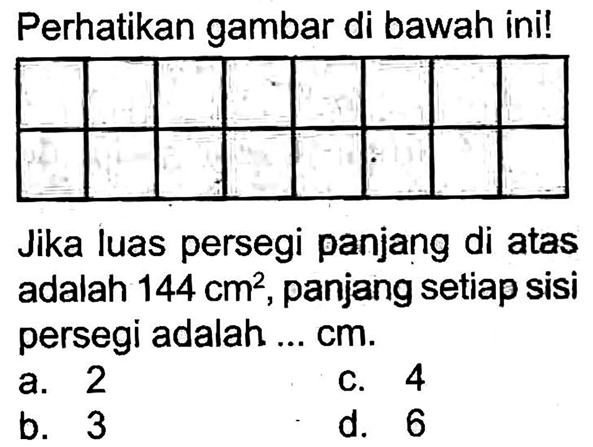 Perhatikan gambar di bawah ini!

        
        


Jika luas persegi panjang di atas adalah  144 cm^(2) , panjang setiap sisi persegi adalah ...  cm .
a. 2
c. 4
b. 3
d. 6