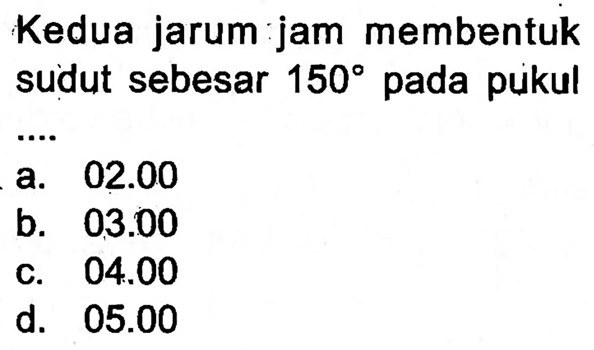 Kedua jarum jam membentuk sudut sebesar  150  pada pukul
a.  02.00 
b.  03.00 
C.  04.00 
d.  05.00 