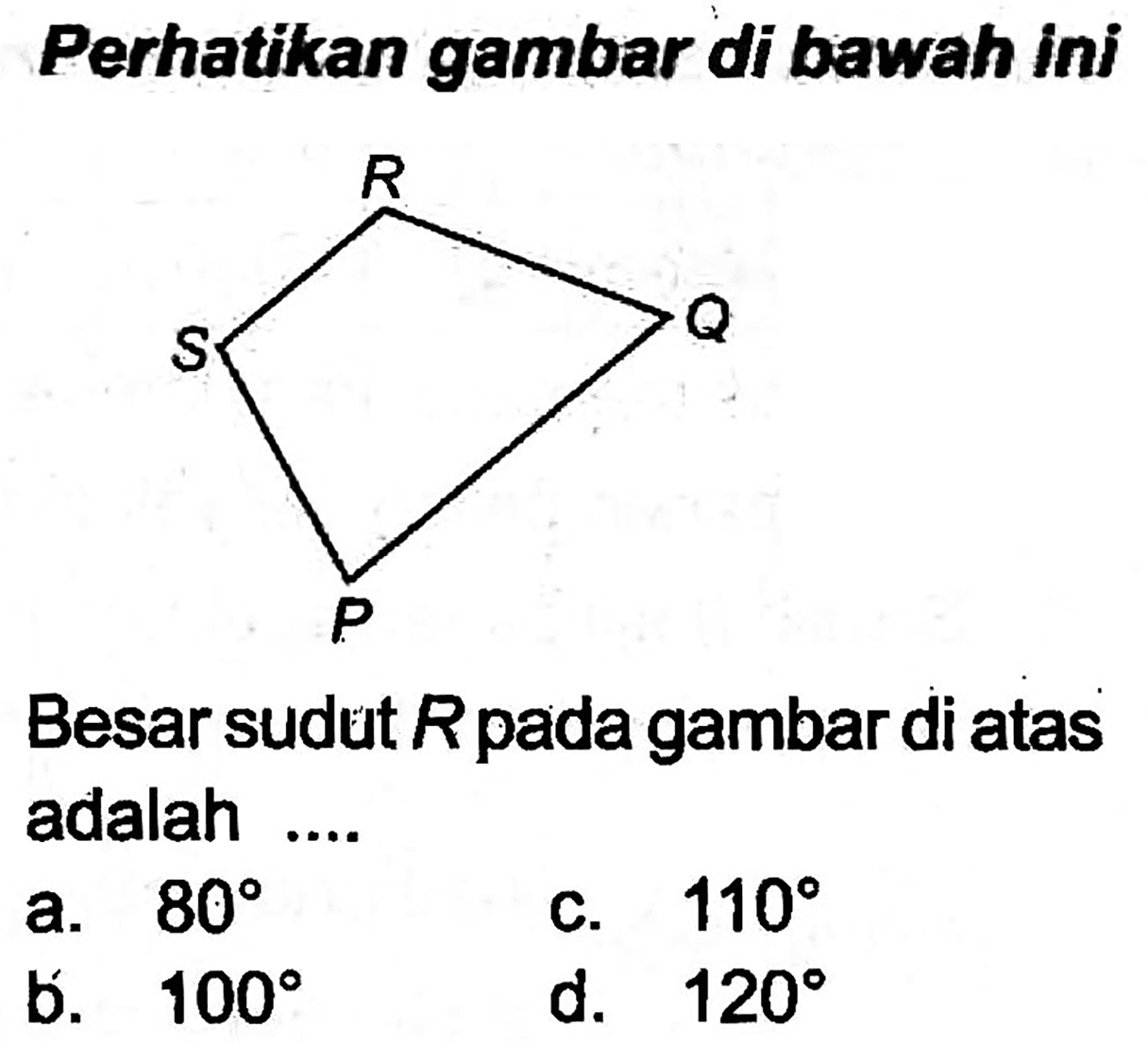 Perhatikan gambar di bawah ini
[C+]1CS1
Besar sudut  R  pada gambar di atas adalah ....
a.  80 
c.  110 
b.  100 
d.  120 