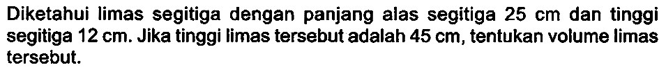 Diketahui limas segitiga dengan panjang alas segitiga 25 cm dan tinggi segitiga 12 cm. Jika tinggi limas tersebut adalah 45 cm, tentukan volume limas tersebut.