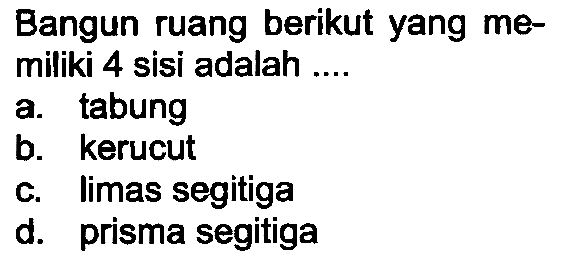 Bangun ruang berikut yang memiliki 4 sisi adalah ....
a. tabung
b. kerucut
c. limas segitiga
d. prisma segitiga