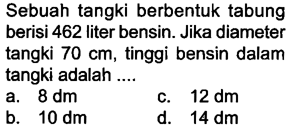 Sebuah tangki berbentuk tabung berisi 462 liter bensin. Jika diameter tangki 70 cm, tinggi bensin dalam tangki adalah ....