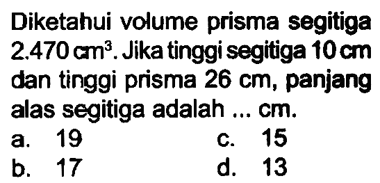 Diketahui volume prisma segitiga 2.470 cm^3. Jika tinggi segitiga 10 cm dan tinggi prisma 26 cm, panjang alas segitiga adalah ... cm.