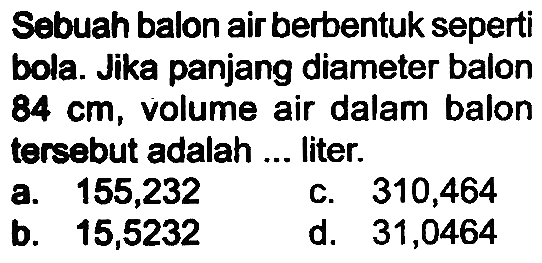 Sebuah balon air berbentuk seperti bola. Jika panjang diameter balon 84 cm, volume air dalam balon tersebut adalah ... liter.