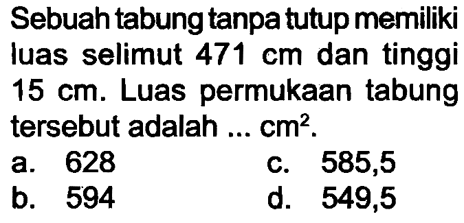 Sebuah tabung tanpa tutup memiliki luas selimut 471 cm dan tinggi 15 cm. Luas permukaan tabung tersebut adalah ... cm^2.
