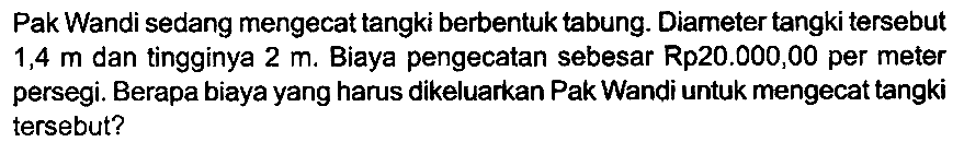 Pak Wandi sedang mengecat tangki berbentuk tabung. Diameter tangki tersebut 1,4 m dan tingginya 2 m. Biaya pengecatan sebesar Rp20.000,00 per meter persegi. Berapa biaya yang harus dikeluarkan Pak Wandi untuk mengecat tangki tersebut?
