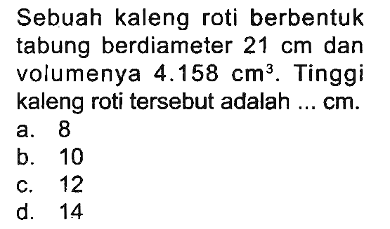 Sebuah kaleng roti berbentuk tabung berdiameter 21 cm dan volumenya 4.158 cm^3. Tinggi kaleng roti tersebut adalah ... cm.