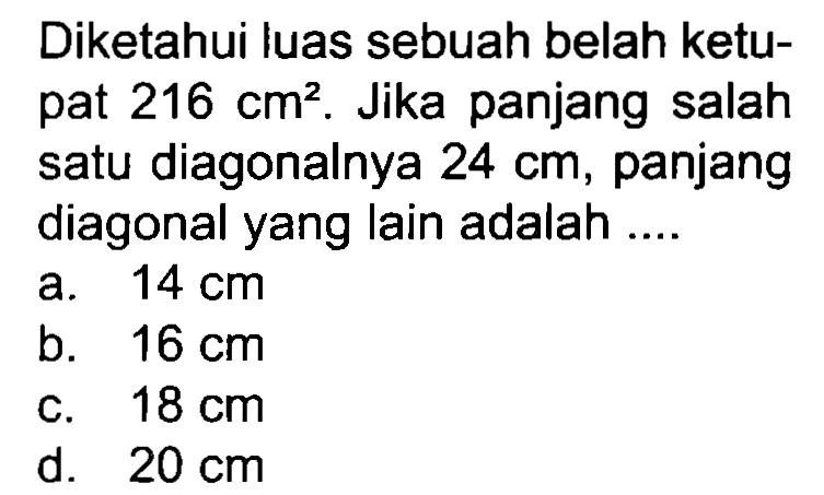 Diketahui luas sebuah belah ketupat  216 cm^(2) . Jika panjang salah satu diagonalnya  24 cm , panjang diagonal yang lain adalah ....
a.  14 cm 
b.  16 cm 
c.  18 cm 
d.  20 cm 