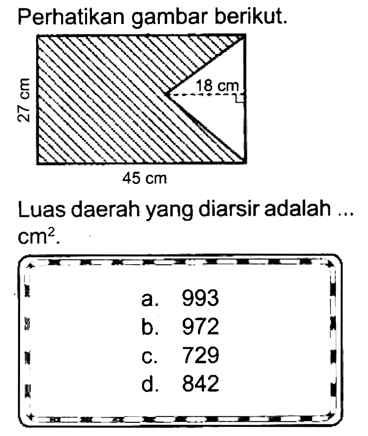 Perhatikan gambar berikut.
Luas daerah yang diarsir adalah .  cm^(2) .
a. 993
b. 972
c. 729
d. 842