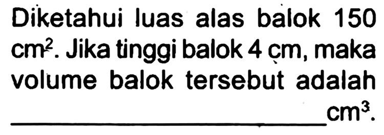 Diketahui luas alas balok 150  cm^(2) . Jika tinggi balok  4 cm , maka volume balok tersebut adalah  cm^(3) .