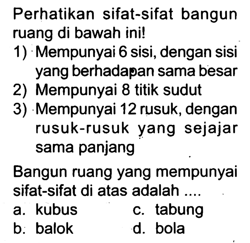 Perhatikan sifat-sifat bangun ruang di bawah ini!
1) Mempunyai 6 sisi, dengan sisi yang berhadapan sama besar
2) Mempunyai 8 titik sudut
3) Mempunyai 12 rusuk, dengan rusuk-rusuk yang sejajar sama panjang
Bangun ruang yang mempunyai sifat-sifat di atas adalah .... 