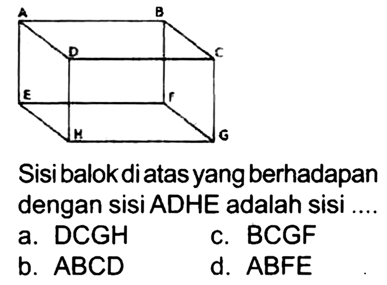 Sisibalok diatas yang berhadapan dengan sisi ADHE adalah sisi ....
a. DCGH
c. BCGF
b.  A B C D 
d. ABFE