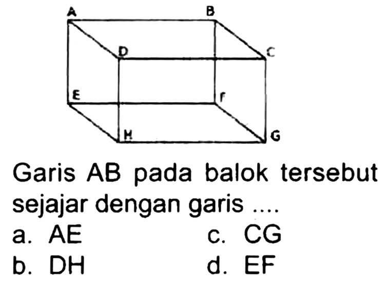 A B C D E F G H 
Garis AB pada balok tersebut sejajar dengan garis ....
a.  AE
c. CG
b.  DH 
d. EF