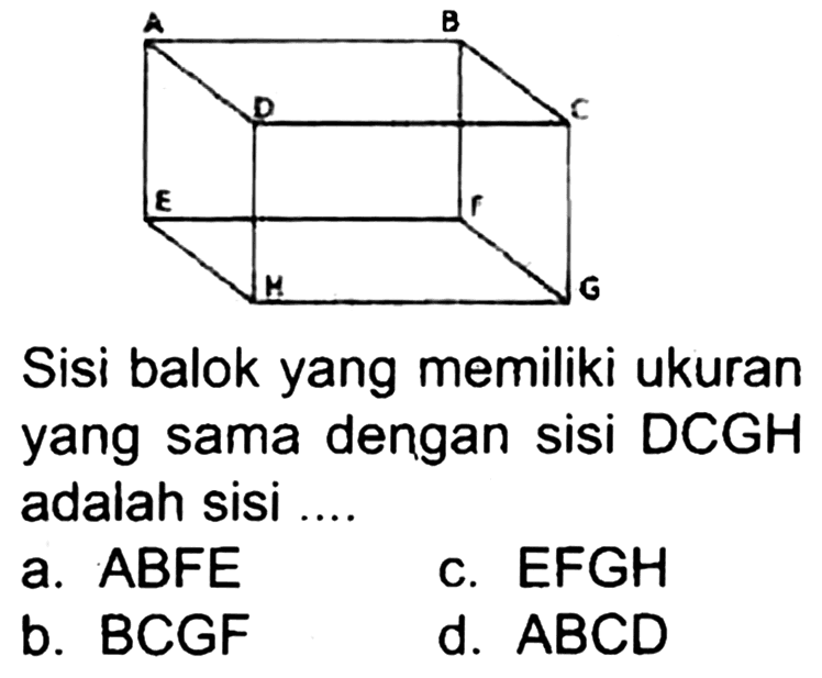 Sisi balok yang memiliki ukuran yang sama dengan sisi DCGH adalah sisi
a. ABFE
c.  EFGH 
b. BCGF
d.  A B C D 