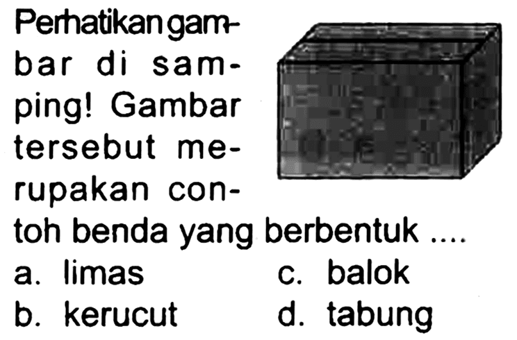 Perhatikangart bar di samping! Gambar tersebut merupakan contoh benda yang berbentuk ....
a. limas
c. balok
b. kerucut
d. tabung