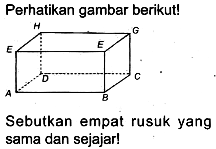 Perhatikan gambar berikut!
A B C D E F G H 
Sebutkan empat rusuk yang sama dan sejajar!