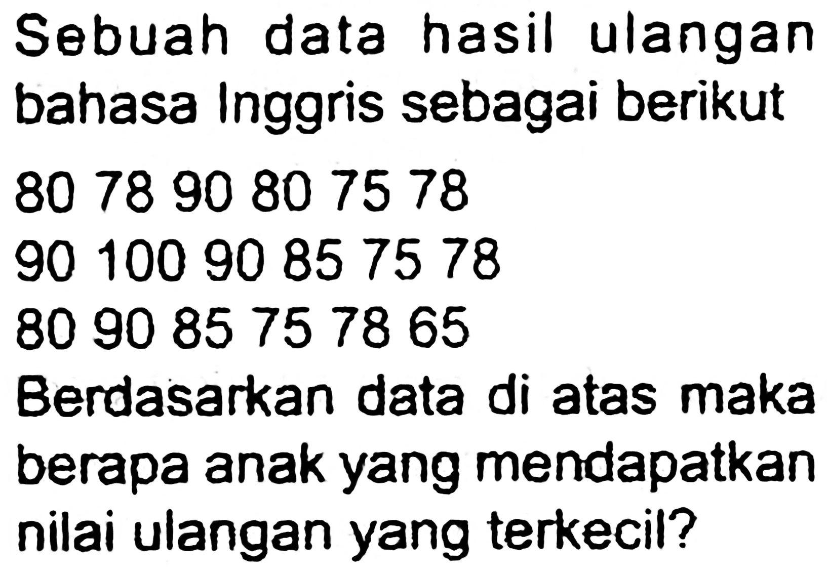 Sebuah data hasil ulangan bahasa Inggris sebagai berikut 807890807578
9010090857578
809085757865
Berdasarkan data di atas maka berapa anak yang mendapatkan nilai ulangan yang terkecil?