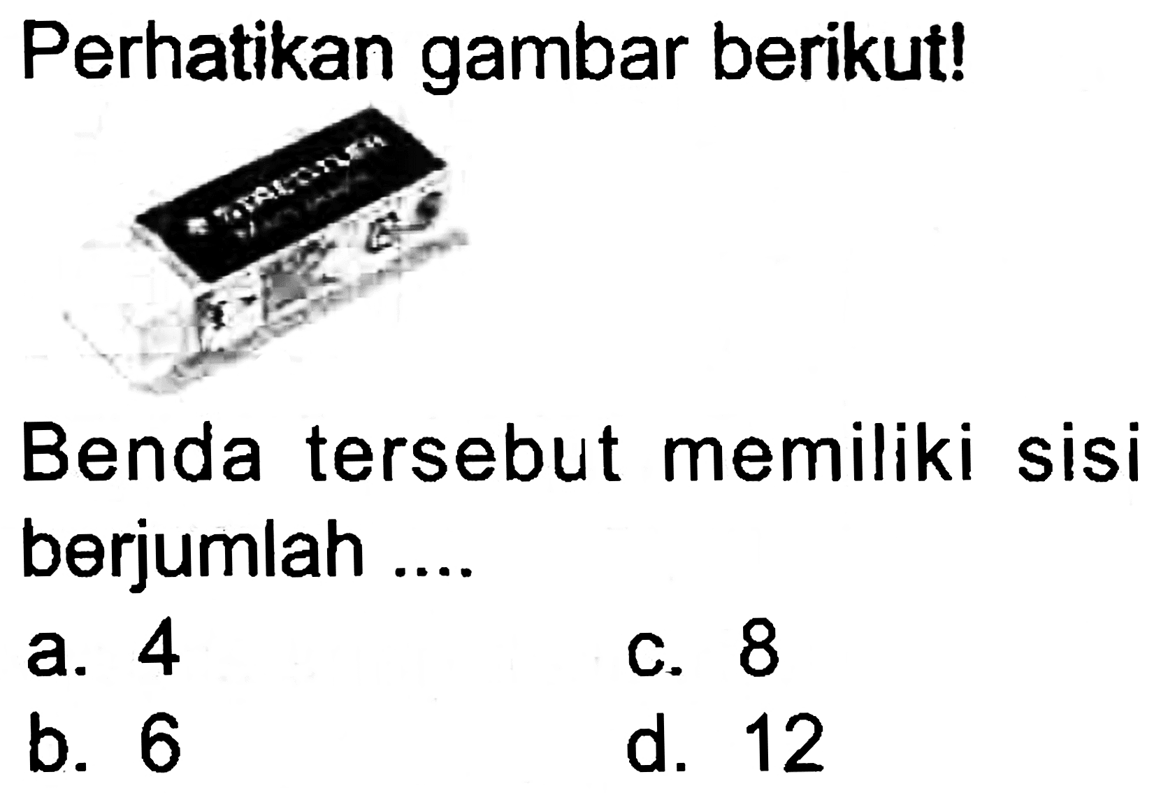 Perhatikan gambar berikut!
Benda tersebut memiliki sisi berjumlah ....
a. 4
c. 8
b. 6
d. 12