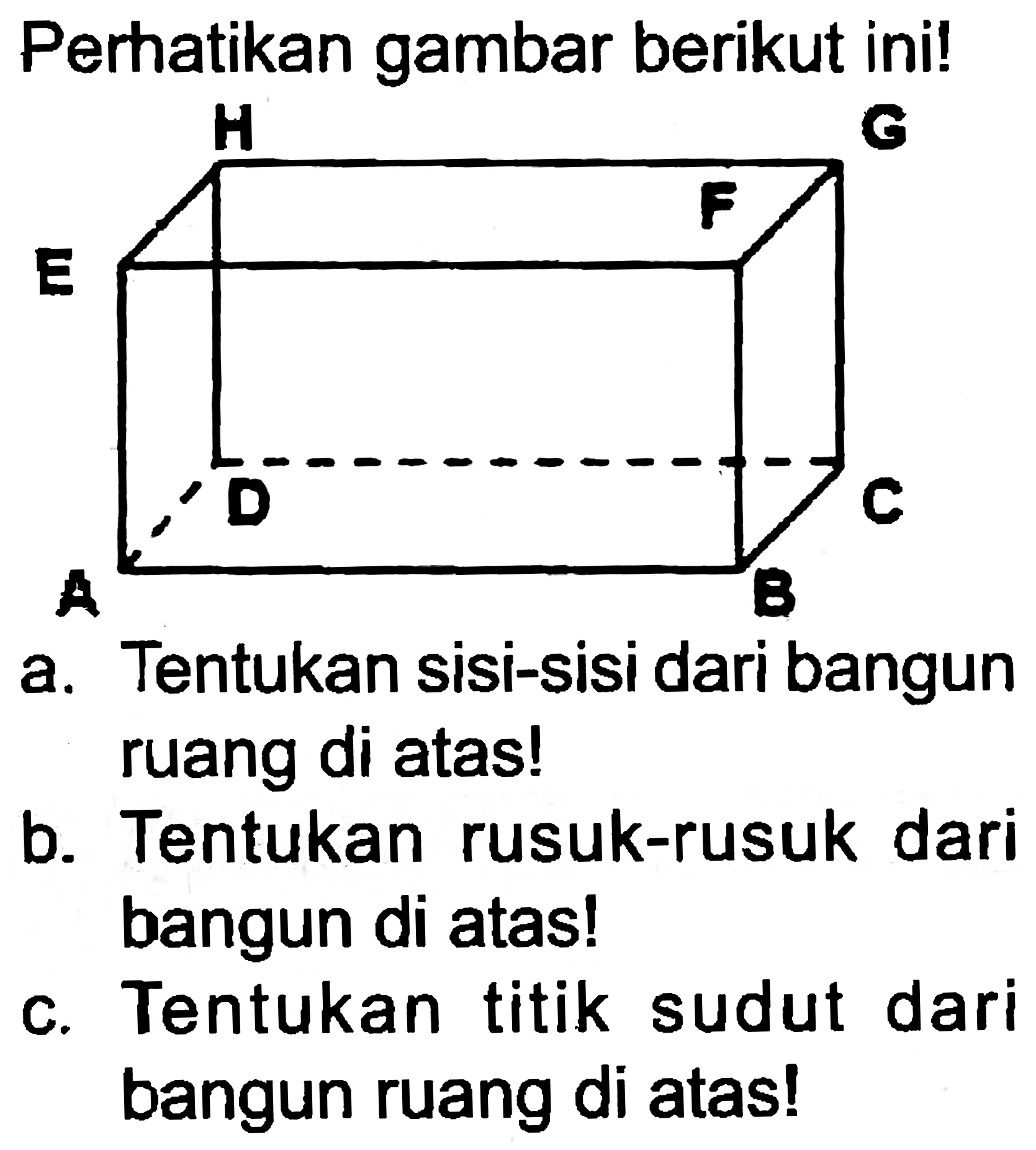 Perhatikan gambar berikut ini!
a. Tentukan sisi-sisi dari bangun ruang di atas!
b. Tentukan rusuk-rusuk dari bangun di atas!
c. Tentukan titik sudut dari bangun ruang di atas!