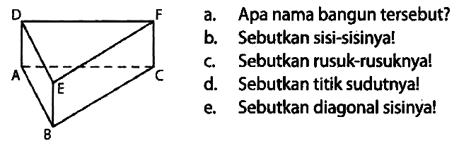 D F A E C B
a. Apa nama bangun tersebut?
b. Sebutkan sisi-sisinya!
c. Sebutkan rusuk-rusuknya!
d. Sebutkan titik sudutnya!
e. Sebutkan diagonal sisinya!