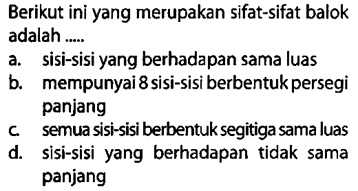 Berikut ini yang merupakan sifat-sifat balok adalah .....
a. sisi-sisi yang berhadapan sama luas
b. mempunyai 8 sisi-sisi berbentuk persegi panjang
c. semua sisi-sisi berbentuk segitiga sama luas
d. sisi-sisi yang berhadapan tidak sama panjang