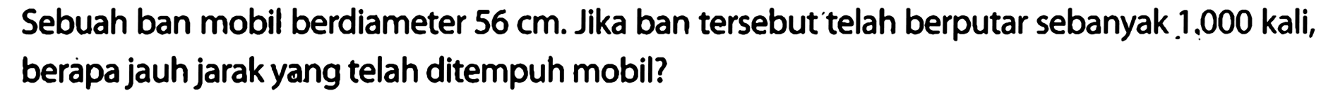 Sebuah ban mobil berdiameter  56 cm . Jika ban tersebut telah berputar sebanyak 1,000 kali, berapa jauh jarak yang telah ditempuh mobil?