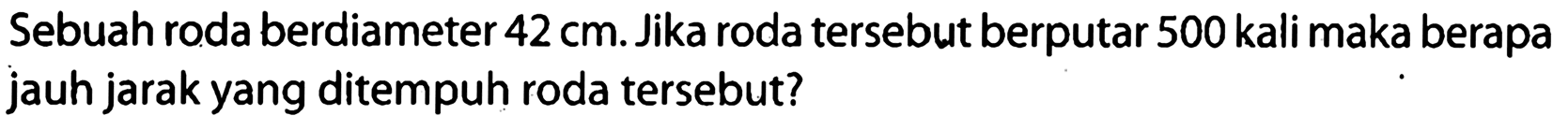 Sebuah roda berdiameter  42 cm . Jika roda tersebut berputar 500 kali maka berapa jauh jarak yang ditempuh roda tersebut?