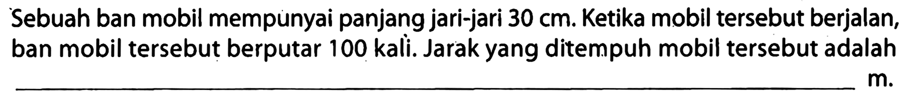 Sebuah ban mobil mempunyai panjang jari-jari  30 cm . Ketika mobil tersebut berjalan, ban mobil tersebut berputar 100 kali. Jarak yang ditempuh mobil tersebut adalah
 m .