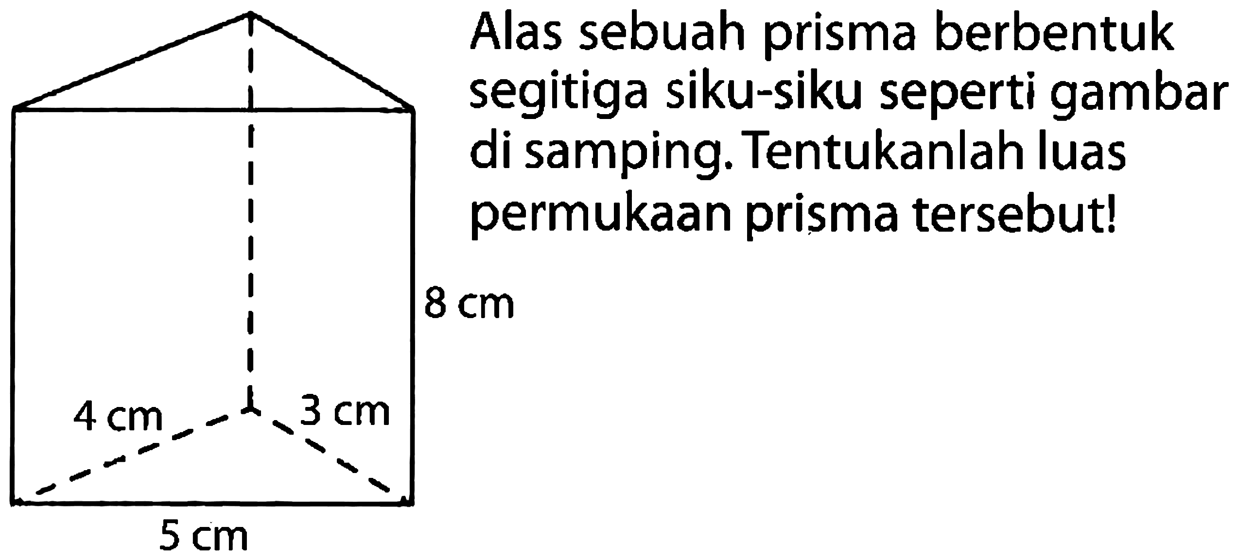 5 cm 4 cm 3 cm 8 cm 
Alas sebuah prisma berbentuk segitiga siku-siku seperti gambar di samping. Tentukanlah luas permukaan prisma tersebut! 