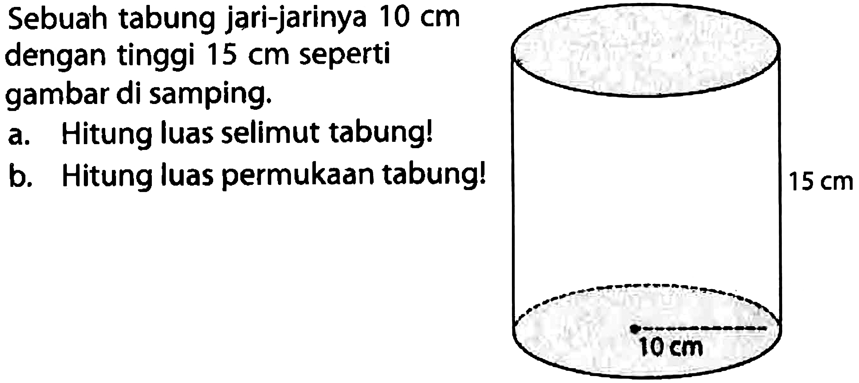 Sebuah tabung jari-jarinya  10 cm  dengan tinggi  15 cm  seperti gambar di samping.
a. Hitung luas selimut tabung!
b. Hitung luas permukaan tabung!