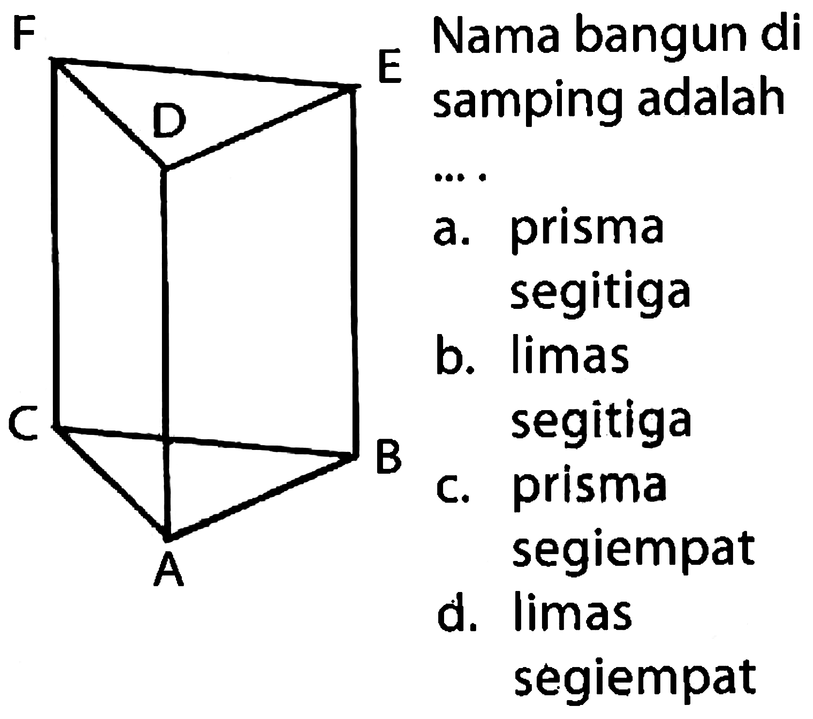 Nama bangun di samping adalah
... prisma
a. prisma
b. limas
segitiga
c. prisma
segiempat
d. limas segiempat