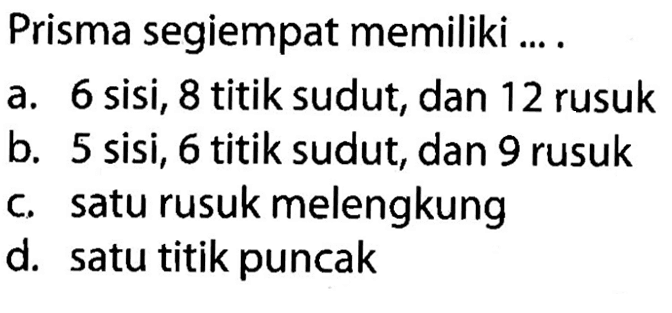 Prisma segiempat memiliki ... .
a. 6 sisi, 8 titik sudut, dan 12 rusuk
b. 5 sisi, 6 titik sudut, dan 9 rusuk
c. satu rusuk melengkung
d. satu titik puncak