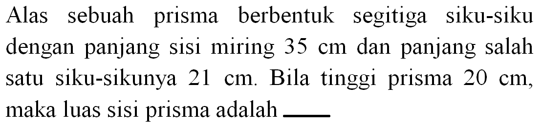 Alas sebuah prisma berbentuk segitiga siku-siku dengan panjang sisi miring  35 cm  dan panjang salah satu siku-sikunya  21 cm . Bila tinggi prisma  20 cm , maka luas sisi prisma adalah