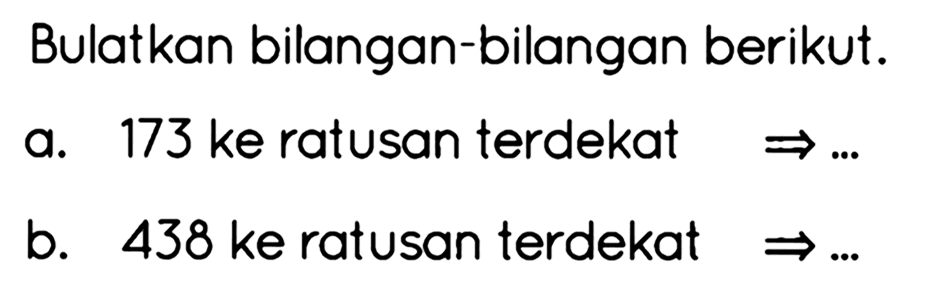 Bulatkan bilangan-bilangan berikut.
a. 173 ke ratusan terdekat  -> ... 
b. 438 ke ratusan terdekat  -> ... 