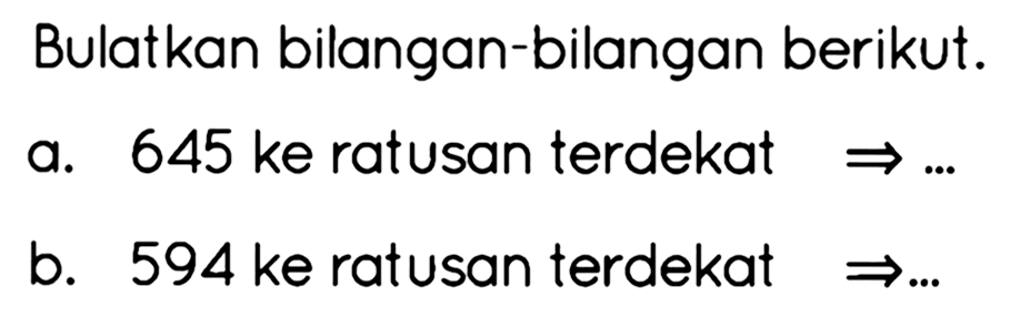 Bulatkan bilangan-bilangan berikut.
a. 645 ke ratusan terdekat  -> ... 
b. 594 ke ratusan terdekat  -> ... 