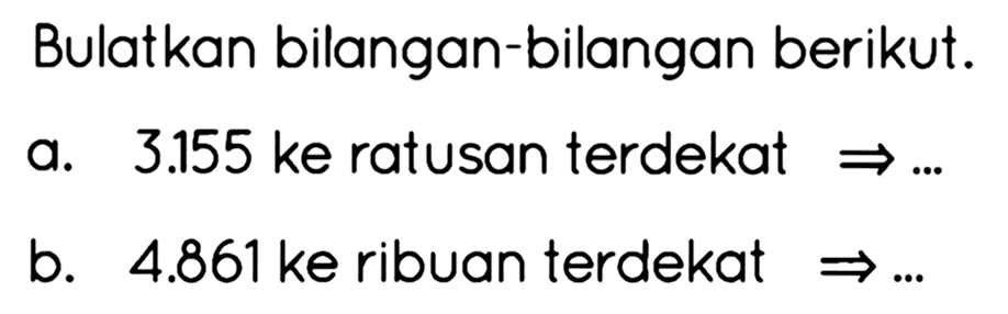 Bulatkan bilangan-bilangan berikut.
a.  3.155  ke ratusan terdekat  -> ... 
b.  4.861  ke ribuan terdekat  -> ... 