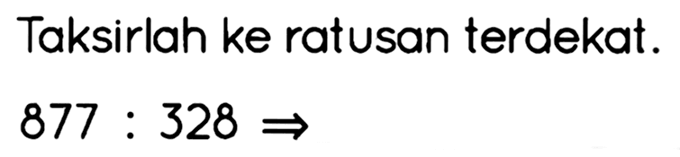 Taksirlah ke ratusan terdekat.

877: 328 ->
