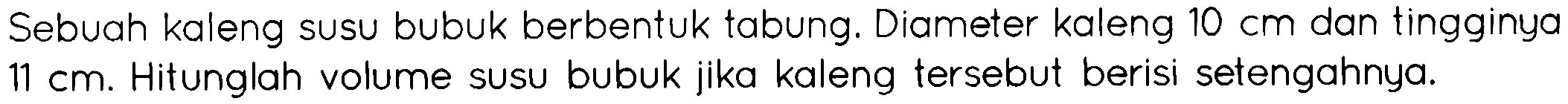 Sebuah kaleng susu bubuk berbentuk tabung. Diameter kaleng 10 cm dan tingginya 11 cm. Hitunglah volume susu bubuk jika kaleng tersebut berisi setengahnya.