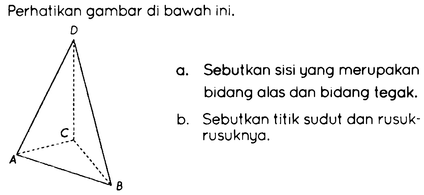 Perhatikan gambar di bawah ini. A B C D a. Sebutkan sisi yang merupakan bidang alas dan bidang tegak. b. Sebutkan titik sudut dan rusukrusuknya.