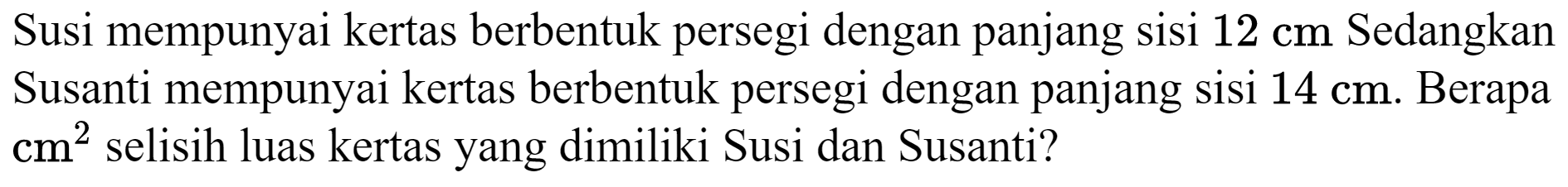 Susi mempunyai kertas berbentuk persegi dengan panjang sisi 12 cm Sedangkan Susanti mempunyai kertas berbentuk persegi dengan panjang sisi 14 cm. Berapa  cm^2 selisih luas kertas yang dimiliki Susi dan Susanti?