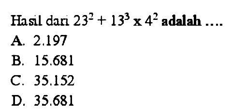 Hasil dani  23^(2)+13^(3) x 4^(2)  adalah ....
A.  2.197 
B.  15.681 
C.  35.152 
D.  35.681 