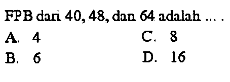 FPB dari 40,48 , dan 64 adalah ... .
A. 4
C. 8
B. 6
D. 16