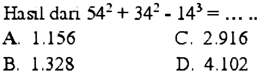 Hasll dari  54^(2)+34^(2)-14^(3)= 
A.  1.156 
C.  2.916 
B.  1.328 
D.  4.102 